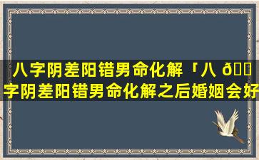 八字阴差阳错男命化解「八 🐠 字阴差阳错男命化解之后婚姻会好吗」